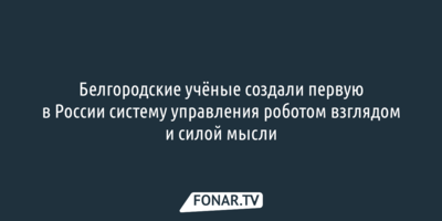 Белгородские учёные создали первую в России систему управления роботом взглядом и силой мысли