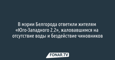 В мэрии Белгорода ответили жителям «Юго-Западного 2.2», которые жаловались на отсутствие воды и бездействие чиновников