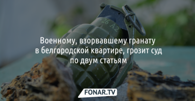 Военному, взорвавшему гранату в белгородской квартире, грозит суд по двум статьям