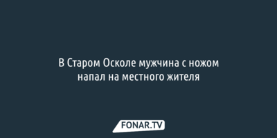 В Старом Осколе мужчина с ножом напал на местного жителя