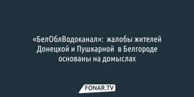 «БелОблВодоканал»: жалобы жителей Донецкой и Пушкарной в Белгороде основаны на домыслах
