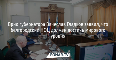 Вячеслав Гладков заявил, что белгородский НОЦ должен достичь мирового уровня