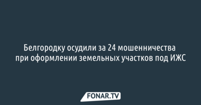 Белгородку осудили за 24 мошенничества при оформлении земельных участков под ИЖС