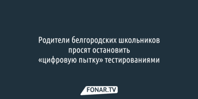 Родители белгородских школьников просят остановить «цифровую пытку» тестированиями