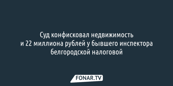 Суд конфисковал недвижимость и 22 миллиона рублей у бывшего инспектора белгородской налоговой