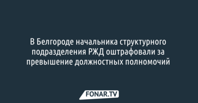 В Белгороде начальника структурного подразделения РЖД оштрафовали за превышение должностных полномочий 