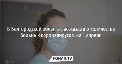 В Белгородской области рассказали о количестве больных коронавирусом на 3 апреля