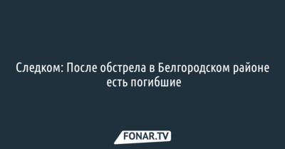 Следком: После обстрела в Белгородском районе есть погибшие
