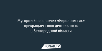 Мусорный перевозчик «Еврологистик» прекращает свою деятельность в Белгородской области