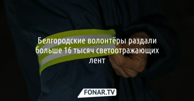 Белгородские волонтёры раздали больше 16 тысяч светоотражающих лент