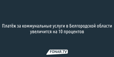 В 2025 году платёж за коммунальные услуги в Белгородской области увеличится на 10 процентов