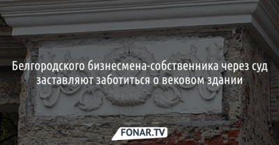 Белгородского бизнесмена-собственника через суд заставляют заботиться о вековом здании