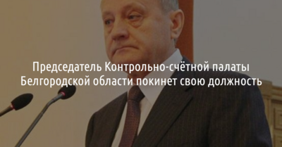 Председатель Контрольно-счётной палаты Белгородской области покинет свою должность