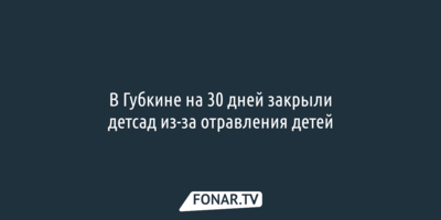 В Губкине на 30 дней закрыли детсад из-за отравления детей