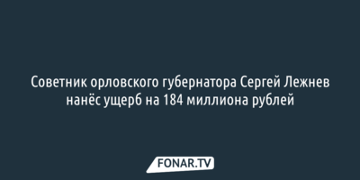 СМИ: Советник орловского губернатора Сергей Лежнев нанёс ущерб на 184 миллиона рублей