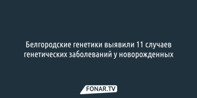 ​Белгородские генетики выявили 11 случаев генетических заболеваний у новорожденных 