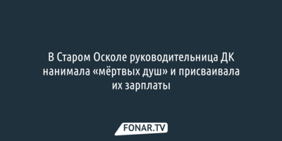 В Старом Осколе руководительница ДК нанимала «мёртвых душ» и присваивала их зарплаты