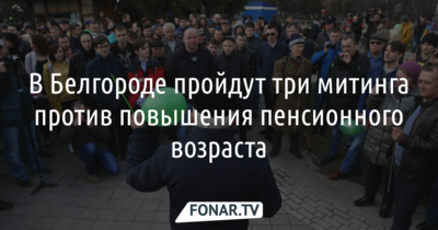 В Белгороде пройдут три митинга против повышения пенсионного возраста