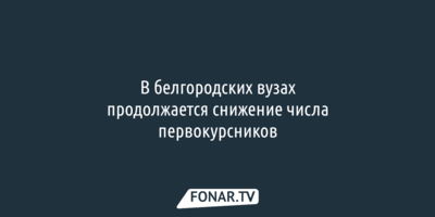 В белгородских вузах за год стало ещё меньше первокурсников