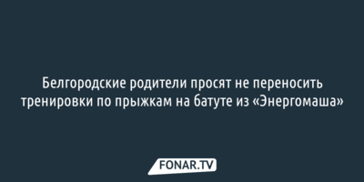 Белгородские родители просят не переносить тренировки на батуте из центра на Харгору