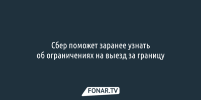 Сбер поможет белгородцам заранее узнать об ограничениях на выезд за границу