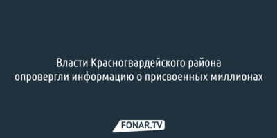 Власти Красногвардейского района опровергли информацию о присвоенных миллионах