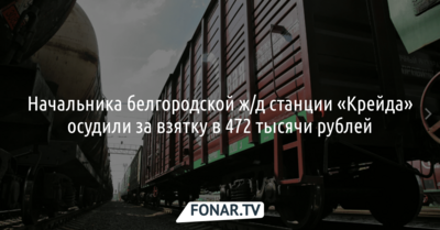 Начальника белгородской ж/д станции «Крейда» осудили за взятку в 472 тысячи рублей