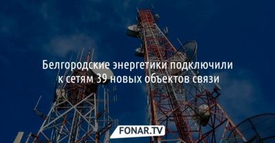 Белгородские энергетики подключили к сетям 39 новых объектов связи