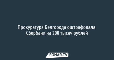 Прокуратура Белгорода оштрафовала Сбербанк на 200 тысяч рублей