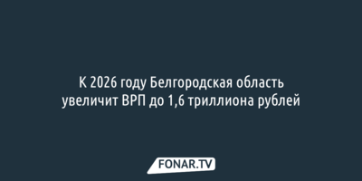 К 2026 году Белгородская область увеличит ВРП до 1,6 триллиона рублей