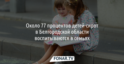 Около 77 процентов детей-сирот в Белгородской области забирают в приёмные семьи