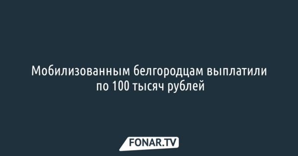 Мобилизованным белгородцам выплатили по 100 тысяч рублей