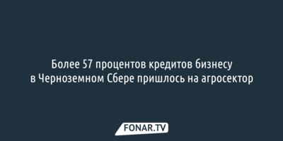 Более 57 процентов кредитов бизнесу в Черноземном Сбере пришлось на агросектор