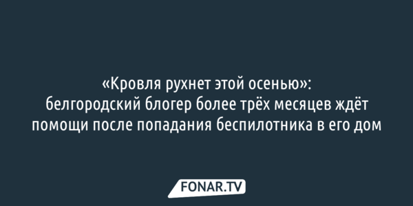 «Кровля рухнет этой осенью»: белгородский блогер более трёх месяцев ждёт помощи после попадания беспилотника в его дом
