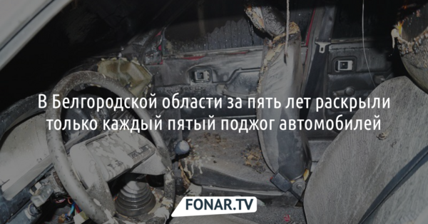 В Белгородской области за пять лет раскрыли только каждый пятый поджог автомобилей