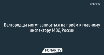 Белгородцы могут записаться на приём к главному инспектору МВД России