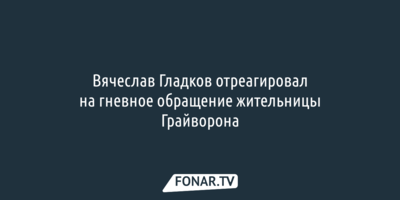Вячеслав Гладков отреагировал на гневное обращение жительницы Грайворона
