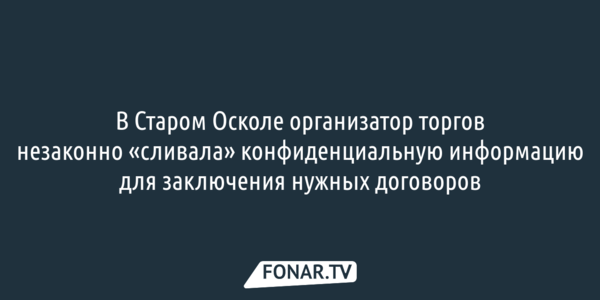 В Старом Осколе организатор торгов незаконно «сливала» конфиденциальную информацию для заключения нужных договоров