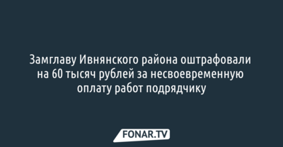 Замглаву Ивнянского района оштрафовали на 60 тысяч рублей за несвоевременную оплату работ подрядчику