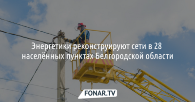 Энергетики реконструируют сети в 28 населённых пунктах Белгородской области