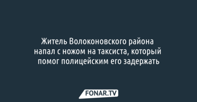 Житель Волоконовского района напал с ножом на таксиста, который помог полицейским его задержать