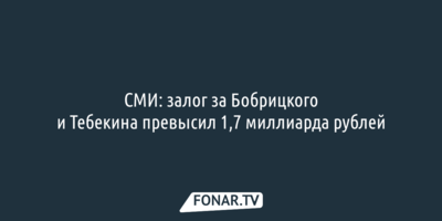 СМИ: залог за Бобрицкого и Тебекина превысил 1,7 миллиарда рублей