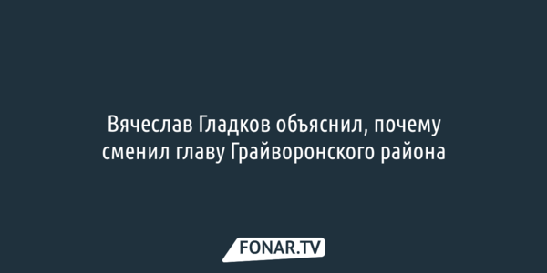Вячеслав Гладков объяснил, почему попрощался с главой грайворонской администрации