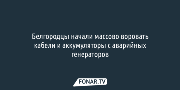 Губернатор: Белгородцы начали воровать кабели и аккумуляторы с аварийных генераторов