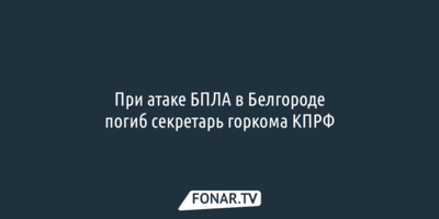 В Белгороде при атаке БПЛА погиб секретарь горкома КПРФ