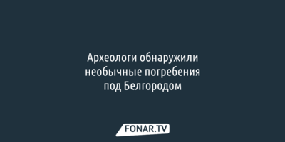 Археологи обнаружили необычные погребения под Белгородом