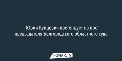 ​Юрий Кунцевич претендует на пост председателя Белгородского областного суда