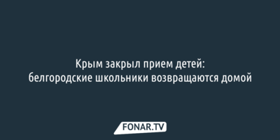 Крым закрыл прием детей: белгородские школьники возвращаются домой