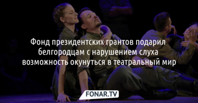 Фонд президентских грантов подарил белгородцам с нарушением слуха возможность окунуться в театральный мир