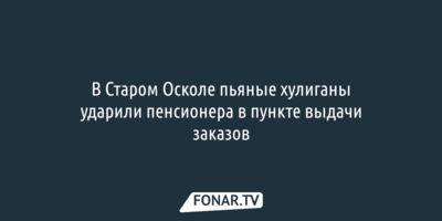 В Старом Осколе пьяные хулиганы ударили пенсионера в пункте выдачи заказов